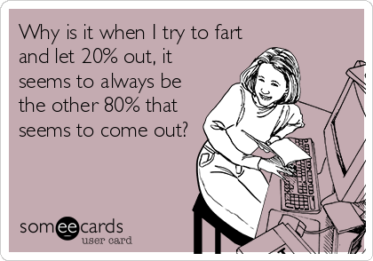 Why is it when I try to fart
and let 20% out, it
seems to always be
the other 80% that
seems to come out?