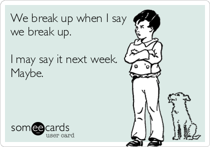 We break up when I say
we break up. 

I may say it next week.
Maybe.