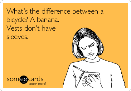 What's the difference between a
bicycle? A banana.
Vests don't have
sleeves.