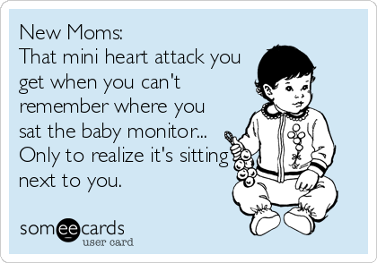 New Moms:
That mini heart attack you
get when you can't
remember where you
sat the baby monitor...
Only to realize it's sitting
next to you.