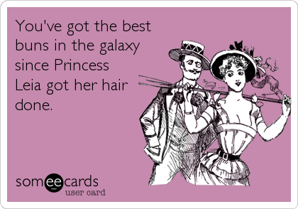 You've got the best
buns in the galaxy
since Princess
Leia got her hair
done.