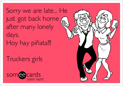 Sorry we are late... He
just got back home
after many lonely
days. 
Hoy hay piñata!!!

Truckers girls