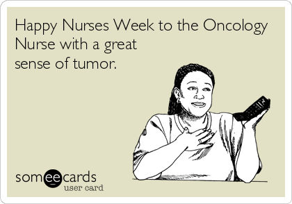 Happy Nurses Week to the Oncology 
Nurse with a great
sense of tumor.