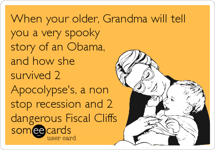 When your older, Grandma will tell
you a very spooky
story of an Obama,
and how she
survived 2
Apocolypse's, a non
stop recession and 2
dangerous Fiscal Cliffs