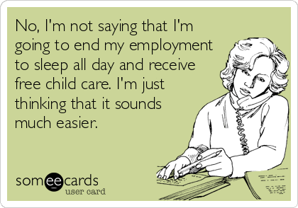No, I'm not saying that I'm
going to end my employment
to sleep all day and receive
free child care. I'm just
thinking that it sounds
much easier.