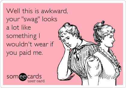Well this is awkward,
your "swag" looks
a lot like
something I
wouldn't wear if
you paid me.