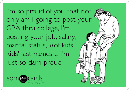 I'm so proud of you that not
only am I going to post your
GPA thru college, I'm
posting your job, salary,
marital status, #of kids,
kids' last names..... I'm
just so darn proud!