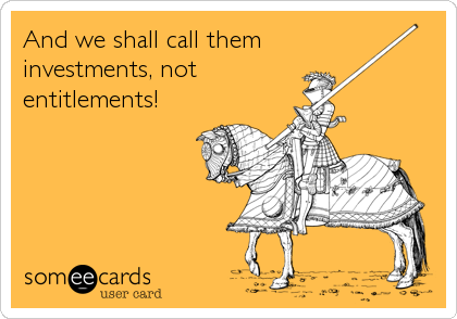 And we shall call them 
investments, not
entitlements!