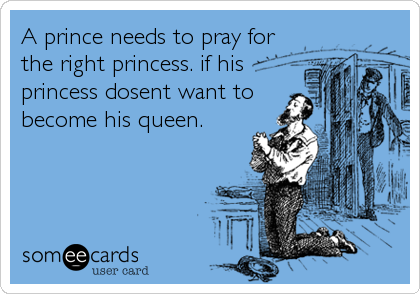 A prince needs to pray for
the right princess. if his
princess dosent want to
become his queen.