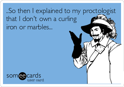 ..So then I explained to my proctologist
that I don't own a curling
iron or marbles...