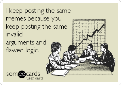 I keep posting the same
memes because you
keep posting the same
invalid
arguments and
flawed logic.