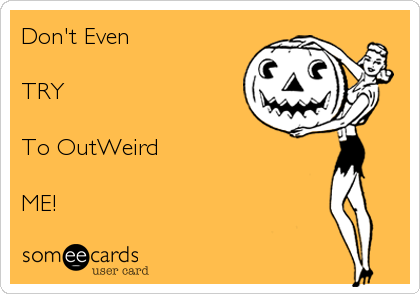 Don't Even

TRY

To OutWeird

ME!