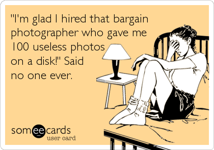 "I'm glad I hired that bargain
photographer who gave me
100 useless photos
on a disk!" Said
no one ever.