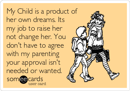 My Child is a product of
her own dreams. Its
my job to raise her
not change her. You
don't have to agree
with my parenting
your approval isn't
needed or wanted.