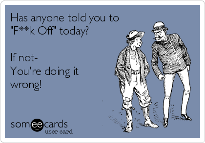 Has anyone told you to
"F**k Off" today?

If not- 
You're doing it
wrong!