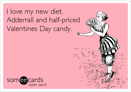 I love my new diet. 
Adderrall and half-priced 
Valentines Day candy.