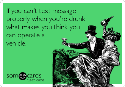 If you can't text message
properly when you're drunk
what makes you think you
can operate a
vehicle.