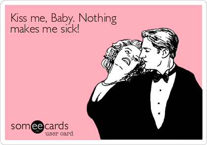 Kiss me, Baby. Nothing
makes me sick!