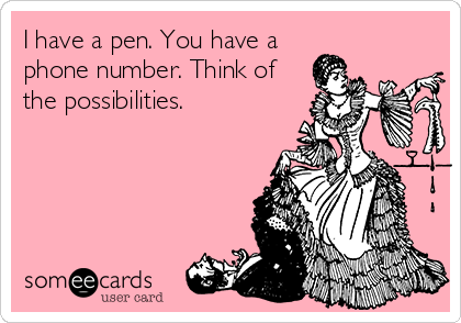I have a pen. You have a
phone number. Think of
the possibilities.