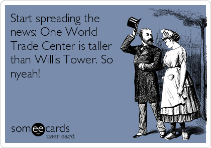Start spreading the
news: One World
Trade Center is taller
than Willis Tower. So
nyeah!