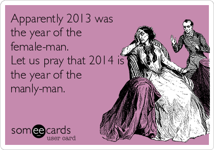 Apparently 2013 was
the year of the
female-man. 
Let us pray that 2014 is
the year of the
manly-man.