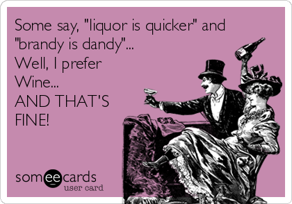 Some say, "liquor is quicker" and
"brandy is dandy"...
Well, I prefer 
Wine...
AND THAT'S
FINE!
