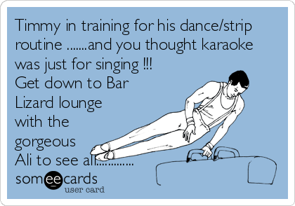 Timmy in training for his dance/strip
routine .......and you thought karaoke
was just for singing !!!
Get down to Bar
Lizard lounge
with the
gorgeous
Ali to see all.............