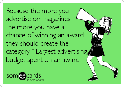 Because the more you
advertise on magazines 
the more you have a
chance of winning an award
they should create the
category " Largest advertising<