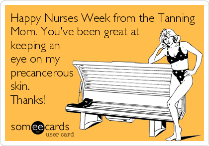Happy Nurses Week from the Tanning
Mom. You've been great at
keeping an
eye on my
precancerous
skin.
Thanks!