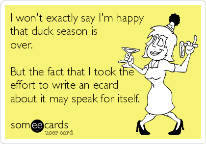 I won't exactly say I'm happy
that duck season is
over.

But the fact that I took the
effort to write an ecard
about it may speak for itself.