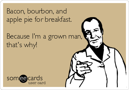 Bacon, bourbon, and
apple pie for breakfast.

Because I'm a grown man,
that's why!