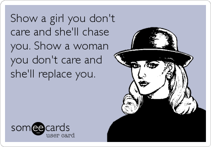 Show a girl you don't
care and she'll chase
you. Show a woman
you don't care and
she'll replace you.
