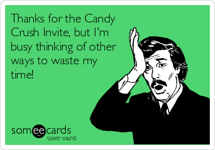 Thanks for the Candy
Crush Invite, but I'm
busy thinking of other
ways to waste my
time!