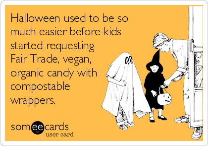 Halloween used to be so
much easier before kids
started requesting
Fair Trade, vegan,
organic candy with
compostable
wrappers.