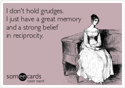 I don't hold grudges.  
I just have a great memory
and a strong belief
in reciprocity.
