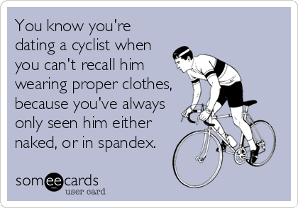You know you're
dating a cyclist when
you can't recall him
wearing proper clothes,
because you've always
only seen him either
naked, or in%