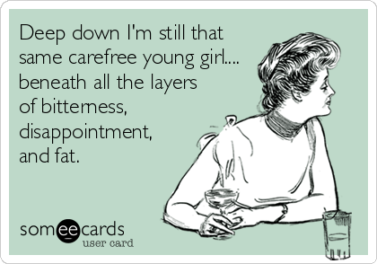 Deep down I'm still that
same carefree young girl....
beneath all the layers
of bitterness,
disappointment,
and fat.