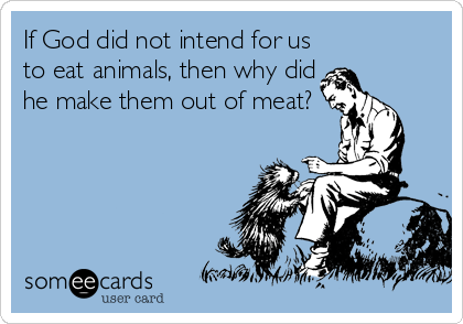 If God did not intend for us
to eat animals, then why did
he make them out of meat?
