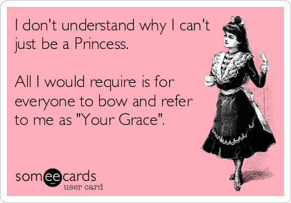 I don't understand why I can't
just be a Princess.

All I would require is for
everyone to bow and refer
to me as "Your Grace".