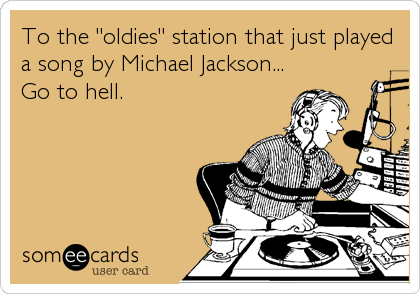 To the "oldies" station that just played
a song by Michael Jackson...
Go to hell.