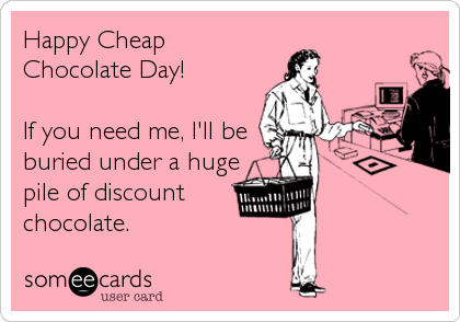 Happy Cheap
Chocolate Day!

If you need me, I'll be
buried under a huge
pile of discount
chocolate.