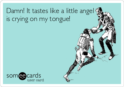 Damn! It tastes like a little angel
is crying on my tongue!