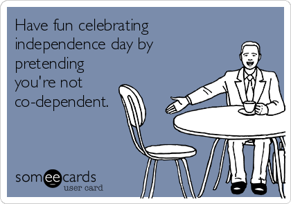 Have fun celebrating
independence day by
pretending
you're not
co-dependent.
