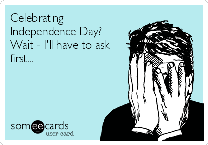 Celebrating
Independence Day?
Wait - I'll have to ask
first...