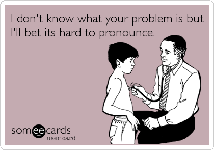 I don't know what your problem is but
I'll bet its hard to pronounce.