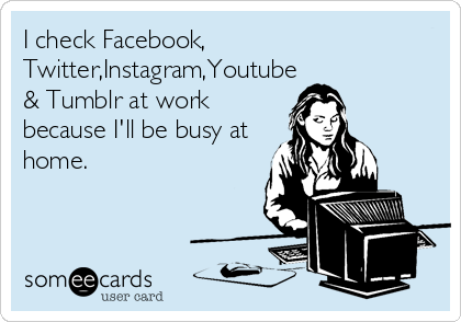 I check Facebook,
Twitter,Instagram,Youtube
& Tumblr at work
because I'll be busy at
home.