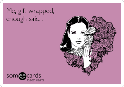 Me, gift wrapped,
enough said...