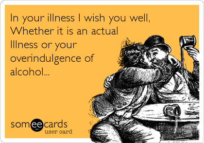 In your illness I wish you well,
Whether it is an actual
Illness or your
overindulgence of
alcohol...