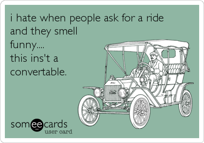 i hate when people ask for a ride
and they smell
funny....
this ins't a 
convertable.