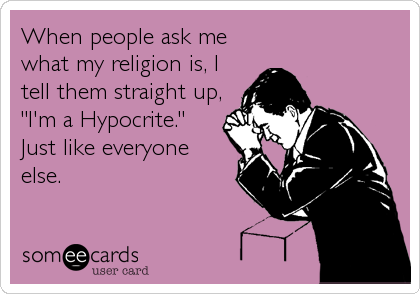 When people ask me
what my religion is, I
tell them straight up,
"I'm a Hypocrite." 
Just like everyone
else.